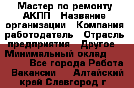 Мастер по ремонту АКПП › Название организации ­ Компания-работодатель › Отрасль предприятия ­ Другое › Минимальный оклад ­ 120 000 - Все города Работа » Вакансии   . Алтайский край,Славгород г.